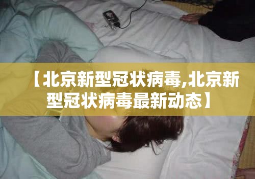 【北京新型冠状病毒,北京新型冠状病毒最新动态】