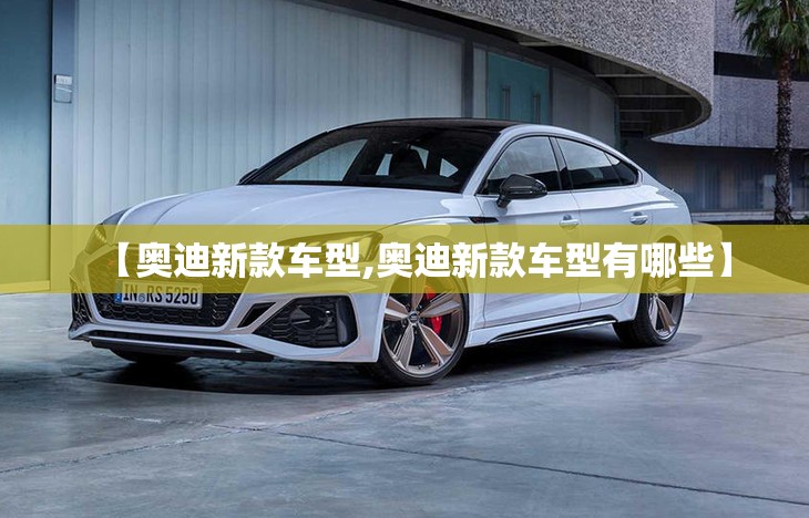【奥迪新款车型,奥迪新款车型有哪些】