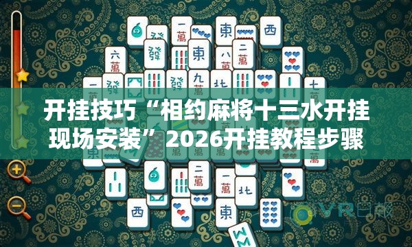 开挂技巧“相约麻将十三水开挂现场安装”2026开挂教程步骤
