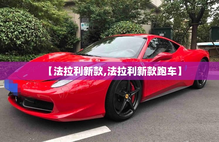 【法拉利新款,法拉利新款跑车】 【法拉利新款,法拉利新款跑车】