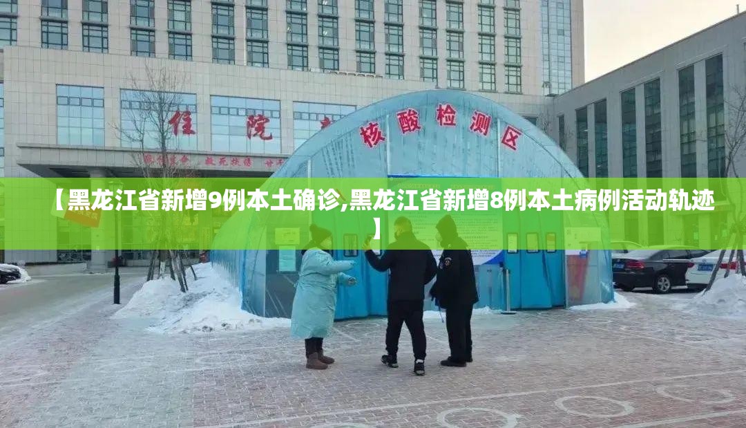 【黑龙江省新增9例本土确诊,黑龙江省新增8例本土病例活动轨迹】 【黑龙江省新增9例本土确诊,黑龙江省新增8例本土病例活动轨迹】