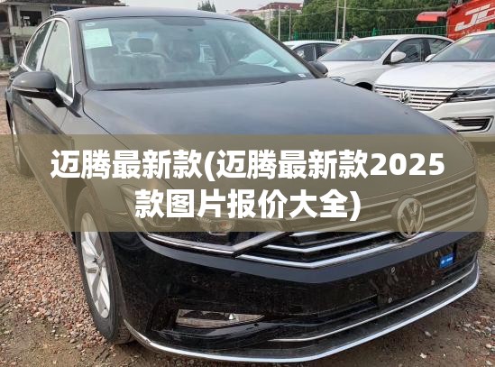 迈腾最新款(迈腾最新款2025款图片报价大全) 迈腾最新款(迈腾最新款2025款图片报价大全)