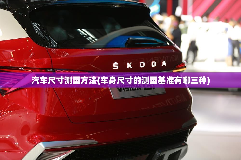 汽车尺寸测量方法(车身尺寸的测量基准有哪三种) 汽车尺寸测量方法(车身尺寸的测量基准有哪三种)