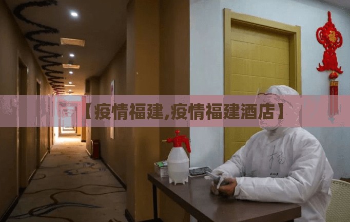 【疫情福建,疫情福建酒店】 【疫情福建,疫情福建酒店】