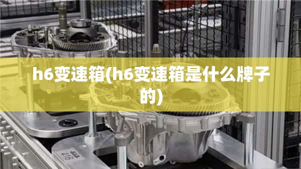 h6变速箱(h6变速箱是什么牌子的) h6变速箱(h6变速箱是什么牌子的)