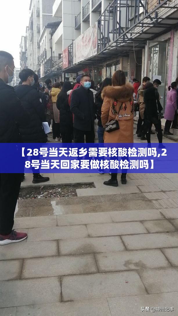 【28号当天返乡需要核酸检测吗,28号当天回家要做核酸检测吗】 【28号当天返乡需要核酸检测吗,28号当天回家要做核酸检测吗】