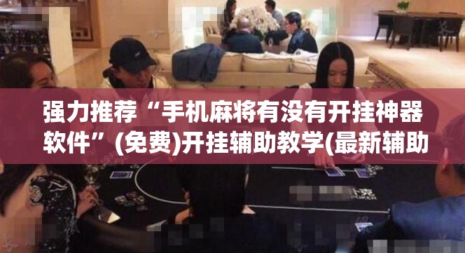强力推荐“手机麻将有没有开挂神器 软件	”(免费)开挂辅助教学(最新辅助开挂教程)