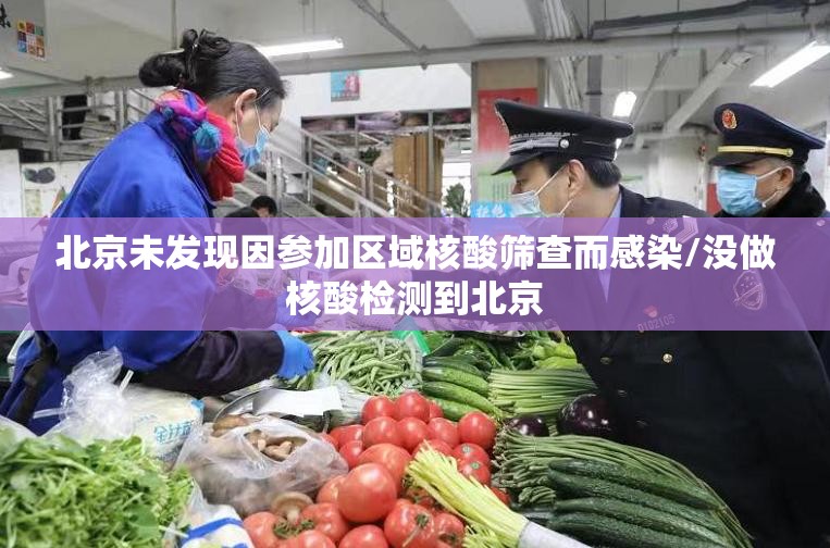北京未发现因参加区域核酸筛查而感染/没做核酸检测到北京 北京未发现因参加区域核酸筛查而感染/没做核酸检测到北京