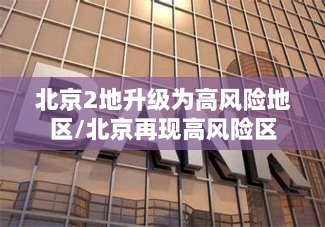 北京2地升级为高风险地区/北京再现高风险区 北京2地升级为高风险地区/北京再现高风险区