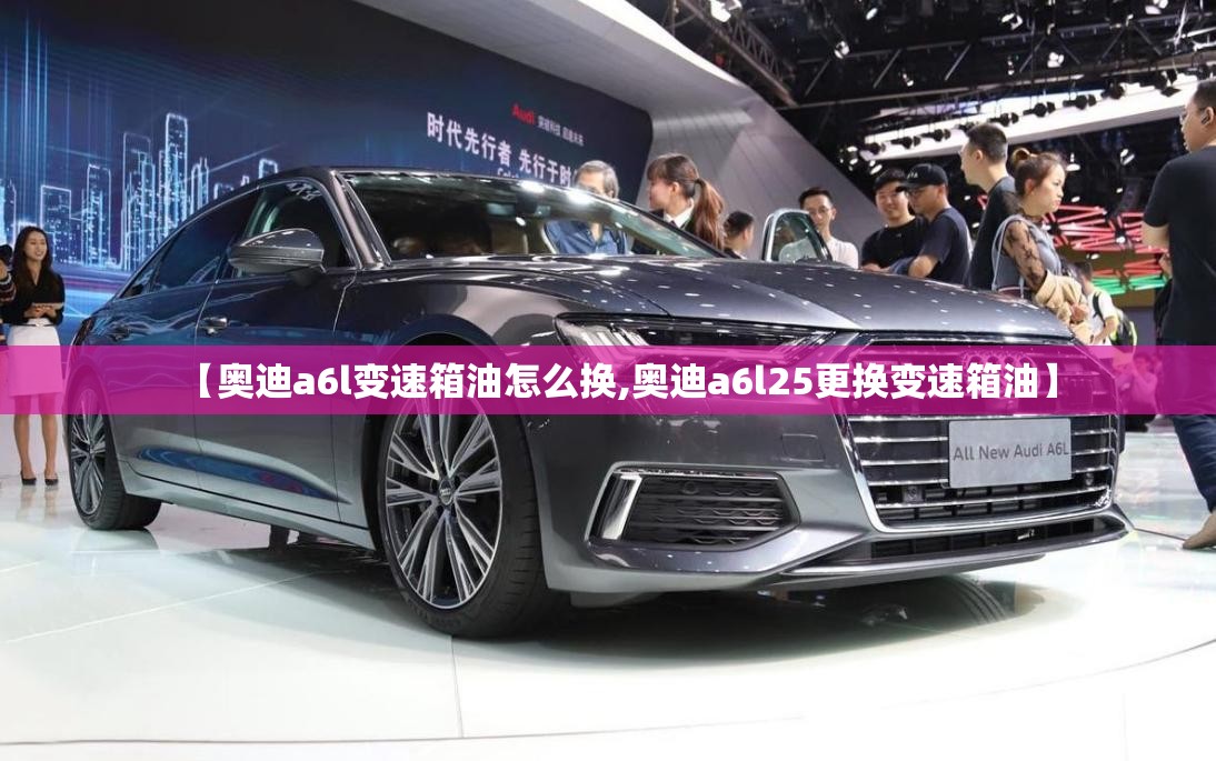 【奥迪a6l变速箱油怎么换,奥迪a6l25更换变速箱油】 【奥迪a6l变速箱油怎么换,奥迪a6l25更换变速箱油】