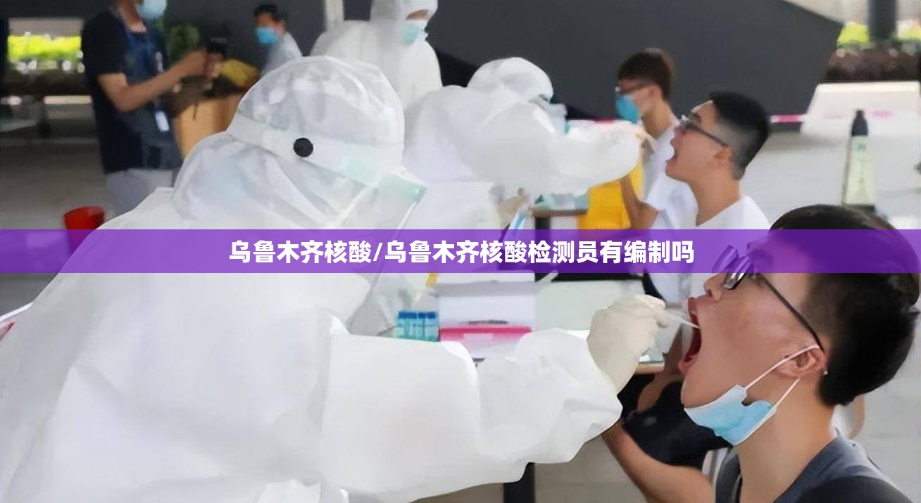乌鲁木齐核酸/乌鲁木齐核酸检测员有编制吗