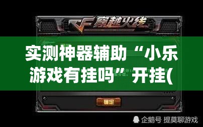 实测神器辅助“小乐游戏有挂吗”开挂(透视)最新辅助详细