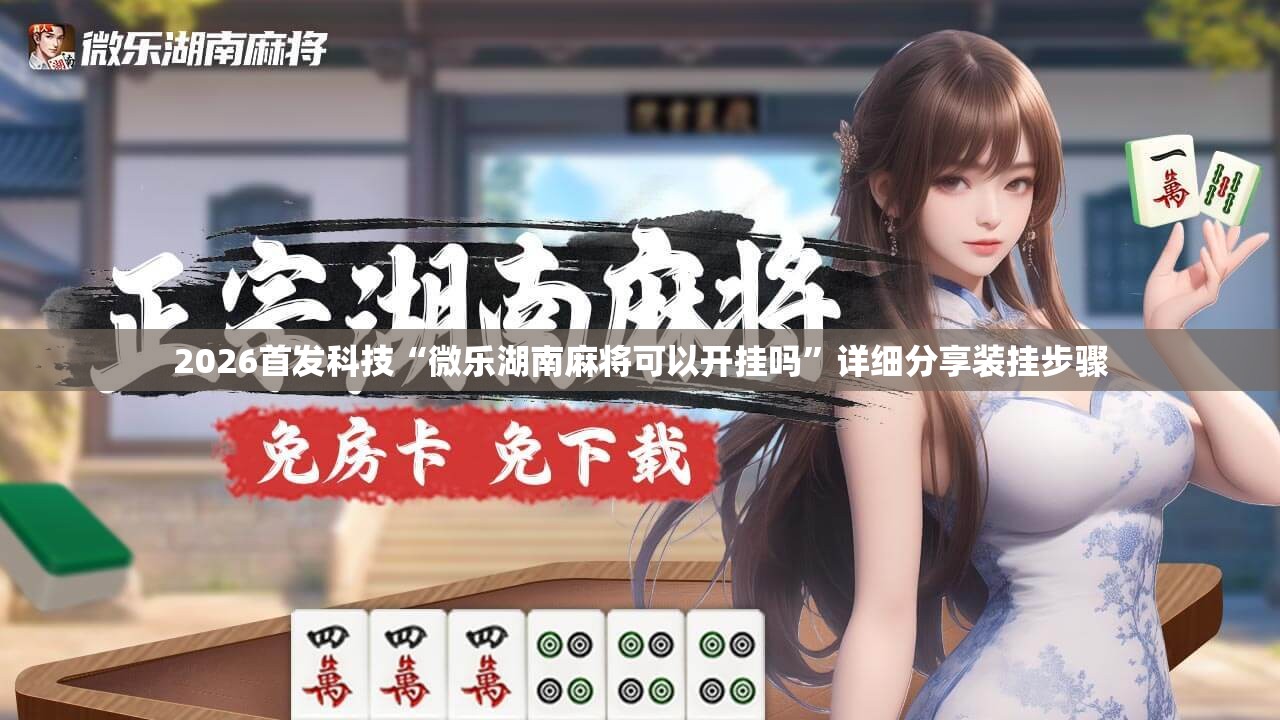 2026首发科技“微乐湖南麻将可以开挂吗”详细分享装挂步骤