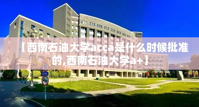 【西南石油大学acca是什么时候批准的,西南石油大学a+】