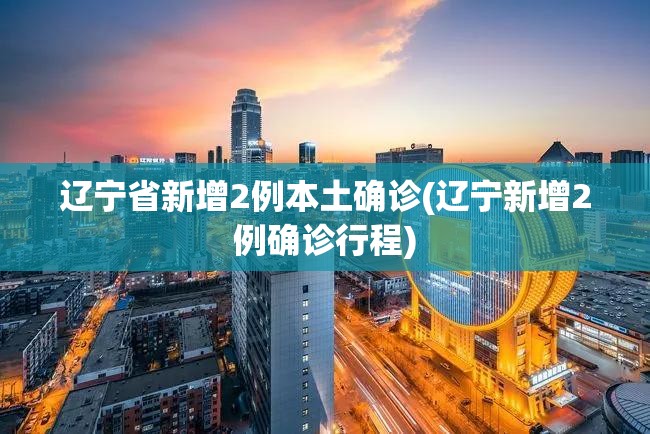 辽宁省新增2例本土确诊(辽宁新增2例确诊行程) 辽宁省新增2例本土确诊(辽宁新增2例确诊行程)