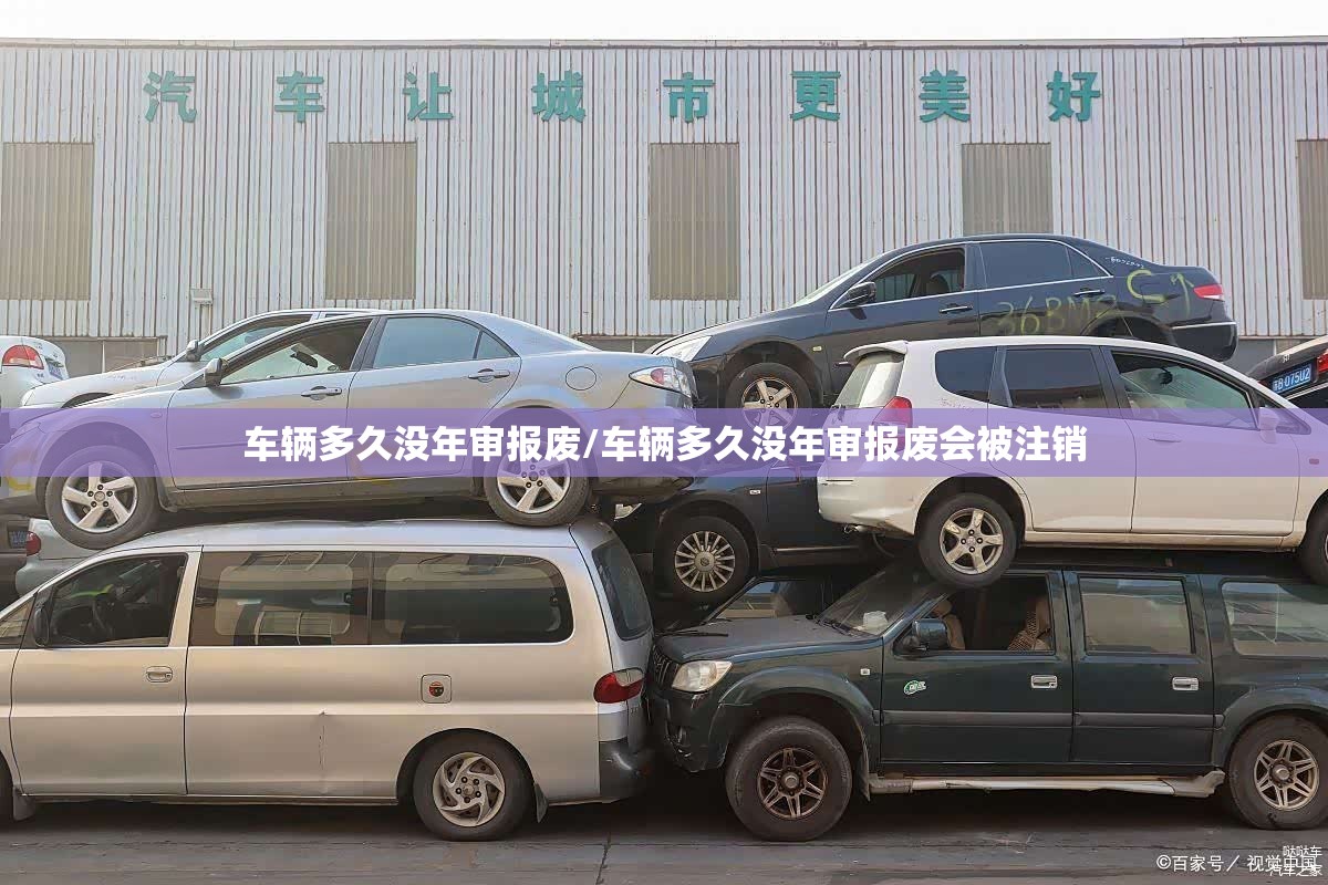 车辆多久没年审报废/车辆多久没年审报废会被注销