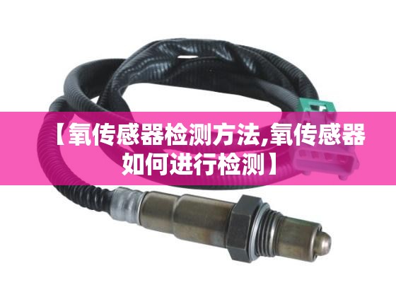 【氧传感器检测方法,氧传感器如何进行检测】 【氧传感器检测方法,氧传感器如何进行检测】