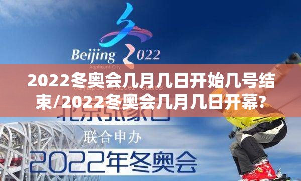 2022冬奥会几月几日开始几号结束/2022冬奥会几月几日开幕? 2022冬奥会几月几日开始几号结束/2022冬奥会几月几日开幕?