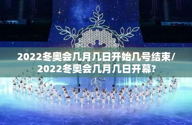 2022冬奥会几月几日开始几号结束/2022冬奥会几月几日开幕? 2022冬奥会几月几日开始几号结束/2022冬奥会几月几日开幕?