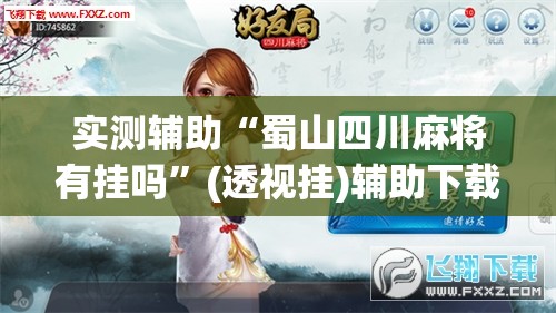 实测辅助“蜀山四川麻将有挂吗”(透视挂)辅助下载教程