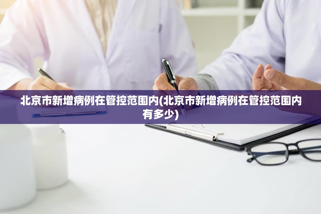 北京市新增病例在管控范围内(北京市新增病例在管控范围内有多少) 北京市新增病例在管控范围内(北京市新增病例在管控范围内有多少)
