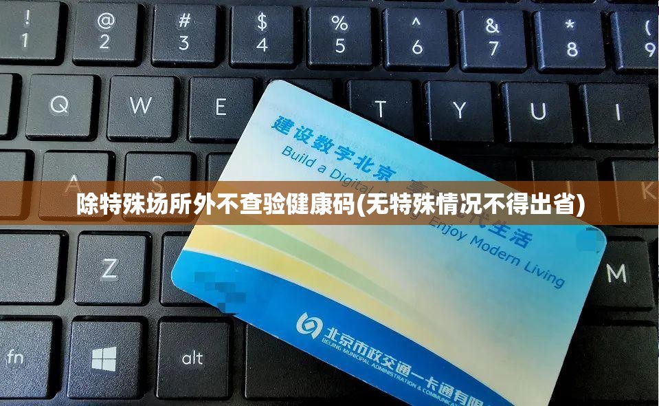 除特殊场所外不查验健康码(无特殊情况不得出省) 除特殊场所外不查验健康码(无特殊情况不得出省)