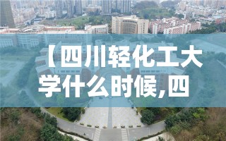 【四川轻化工大学什么时候,四川轻化工大学研究生招生简章】 【四川轻化工大学什么时候,四川轻化工大学研究生招生简章】