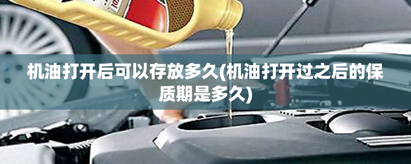 机油打开后可以存放多久(机油打开过之后的保质期是多久) 机油打开后可以存放多久(机油打开过之后的保质期是多久)