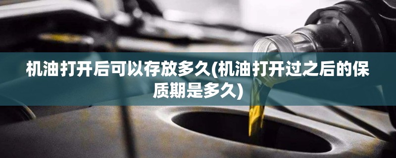 机油打开后可以存放多久(机油打开过之后的保质期是多久) 机油打开后可以存放多久(机油打开过之后的保质期是多久)