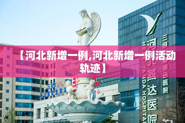 【河北新增一例,河北新增一例活动轨迹】 【河北新增一例,河北新增一例活动轨迹】
