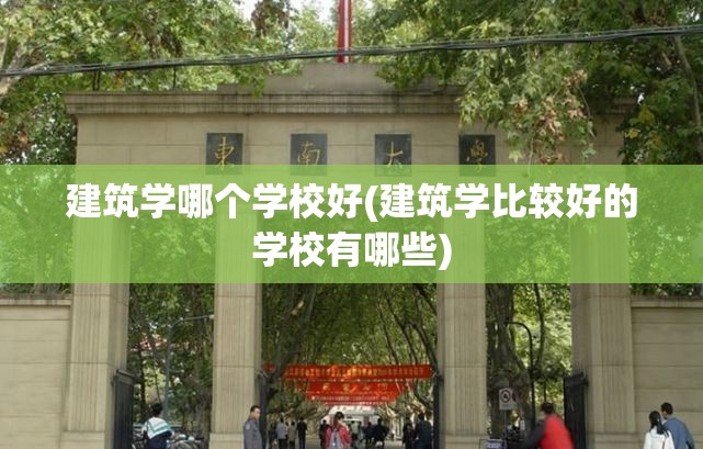 建筑学哪个学校好(建筑学比较好的学校有哪些) 建筑学哪个学校好(建筑学比较好的学校有哪些)