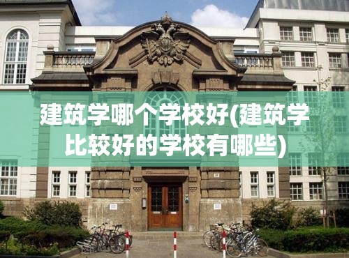 建筑学哪个学校好(建筑学比较好的学校有哪些) 建筑学哪个学校好(建筑学比较好的学校有哪些)