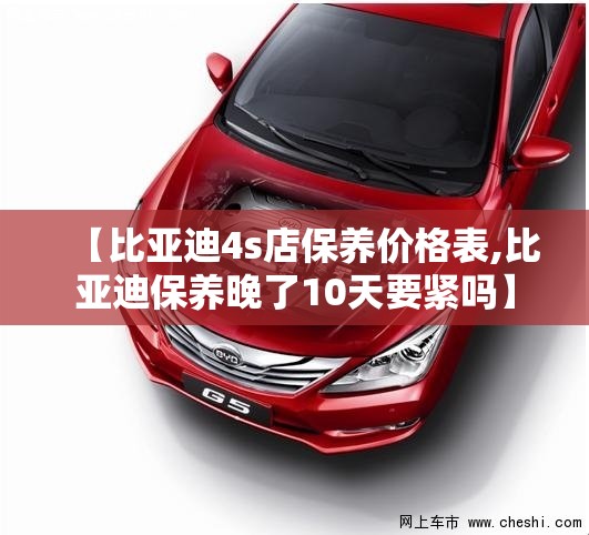 【比亚迪4s店保养价格表,比亚迪保养晚了10天要紧吗】 【比亚迪4s店保养价格表,比亚迪保养晚了10天要紧吗】