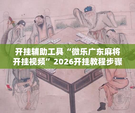 开挂辅助工具“微乐广东麻将开挂视频”2026开挂教程步骤