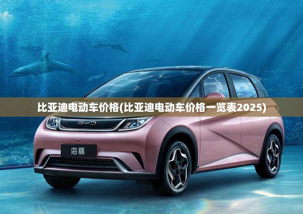 比亚迪电动车价格(比亚迪电动车价格一览表2025) 比亚迪电动车价格(比亚迪电动车价格一览表2025)