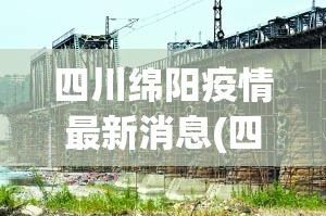 四川绵阳疫情最新消息(四川绵阳疫情最新消息封城了吗) 四川绵阳疫情最新消息(四川绵阳疫情最新消息封城了吗)