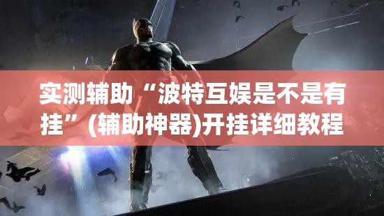 实测辅助“波特互娱是不是有挂	”(辅助神器)开挂详细教程
