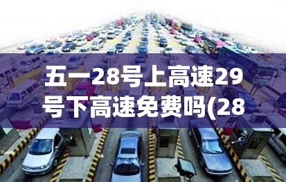 五一28号上高速29号下高速免费吗(28号开始是不是高速免费) 五一28号上高速29号下高速免费吗(28号开始是不是高速免费)
