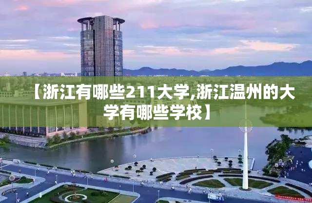 【浙江有哪些211大学,浙江温州的大学有哪些学校】 【浙江有哪些211大学,浙江温州的大学有哪些学校】