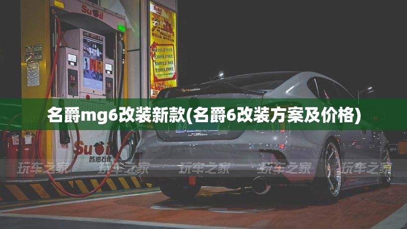 名爵mg6改装新款(名爵6改装方案及价格) 名爵mg6改装新款(名爵6改装方案及价格)
