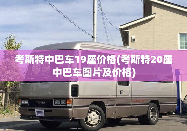 考斯特中巴车19座价格(考斯特20座中巴车图片及价格) 考斯特中巴车19座价格(考斯特20座中巴车图片及价格)