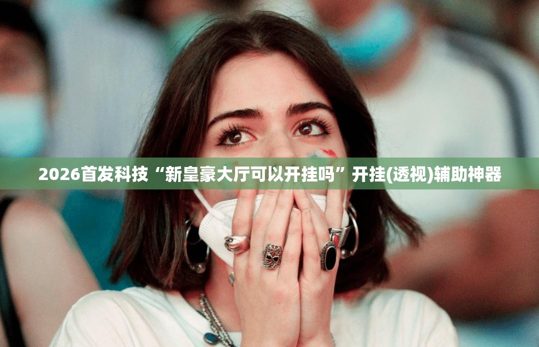 2026首发科技“新皇豪大厅可以开挂吗”开挂(透视)辅助神器