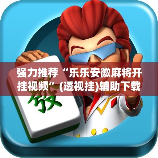 强力推荐“乐乐安徽麻将开挂视频”(透视挂)辅助下载教程