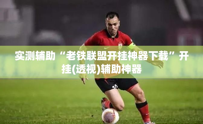 实测辅助“老铁联盟开挂神器下载”开挂(透视)辅助神器