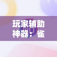 玩家辅助神器：雀神麻将开挂教程”2026开挂教程步骤