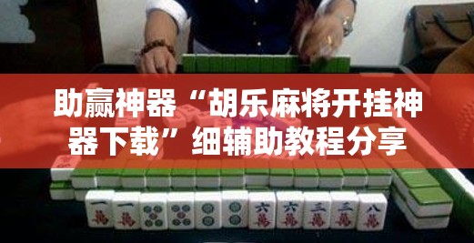 助赢神器“胡乐麻将开挂神器下载”细辅助教程分享