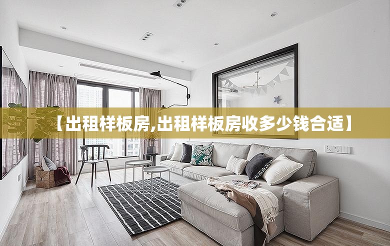 【出租样板房,出租样板房收多少钱合适】 【出租样板房,出租样板房收多少钱合适】