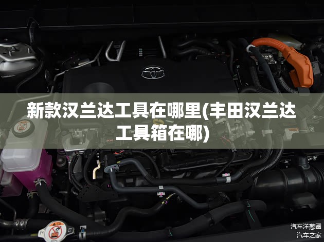 新款汉兰达工具在哪里(丰田汉兰达工具箱在哪) 新款汉兰达工具在哪里(丰田汉兰达工具箱在哪)