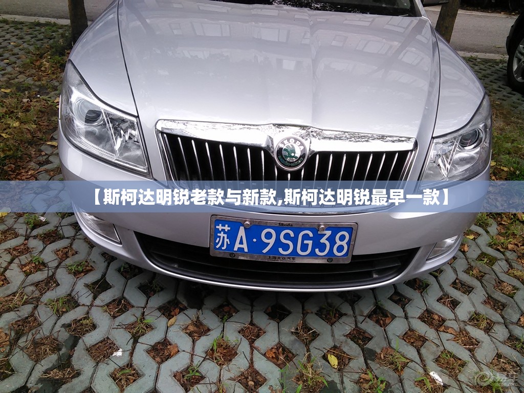 【斯柯达明锐老款与新款,斯柯达明锐最早一款】 【斯柯达明锐老款与新款,斯柯达明锐最早一款】