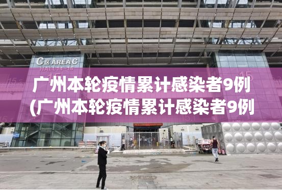 广州本轮疫情累计感染者9例(广州本轮疫情累计感染者9例) 广州本轮疫情累计感染者9例(广州本轮疫情累计感染者9例)